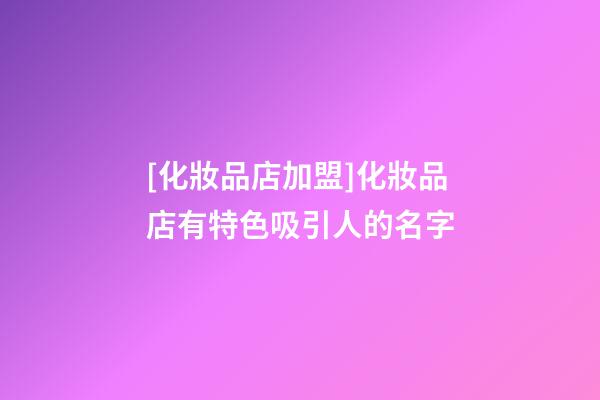 [化妝品店加盟]化妝品店有特色吸引人的名字-第1張-店鋪起名-玄機派